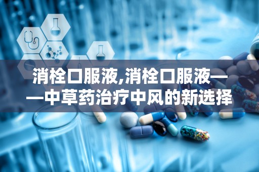 消栓口服液,消栓口服液——中草药治疗中风的新选择