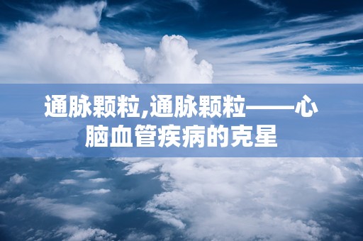 通脉颗粒,通脉颗粒——心脑血管疾病的克星