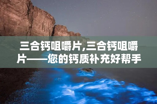 三合钙咀嚼片,三合钙咀嚼片——您的钙质补充好帮手