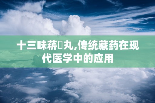 十三味菥蓂丸,传统藏药在现代医学中的应用