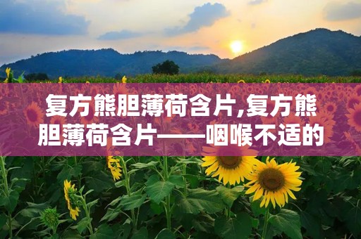 复方熊胆薄荷含片,复方熊胆薄荷含片——咽喉不适的“救星”