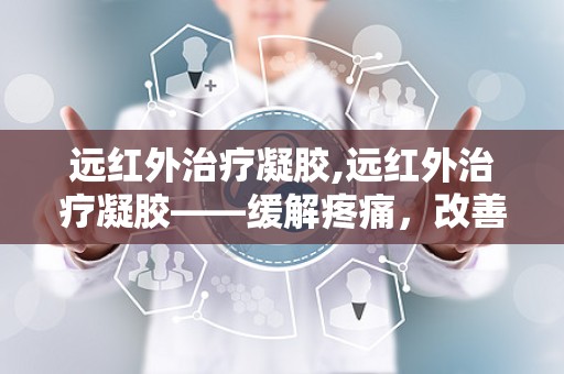 远红外治疗凝胶,远红外治疗凝胶——缓解疼痛，改善生活质量的健康伴侣