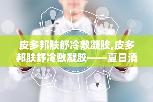 皮多邦肤舒冷敷凝胶,皮多邦肤舒冷敷凝胶——夏日清凉，舒缓肌肤不适