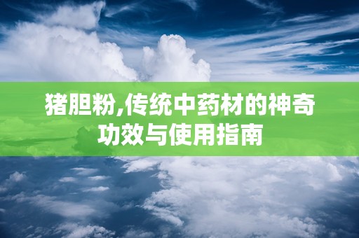 猪胆粉,传统中药材的神奇功效与使用指南