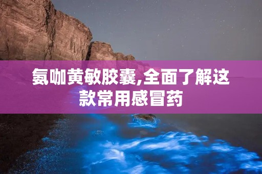 氨咖黄敏胶囊,全面了解这款常用感冒药