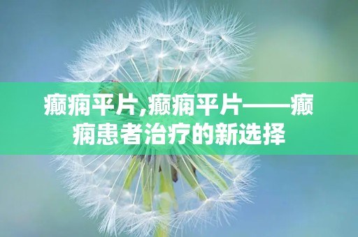 癫痫平片,癫痫平片——癫痫患者治疗的新选择