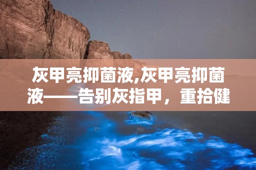 灰甲亮抑菌液,灰甲亮抑菌液——告别灰指甲，重拾健康指甲之美