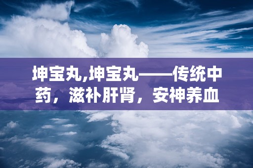 坤宝丸,坤宝丸——传统中药，滋补肝肾，安神养血
