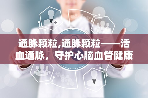通脉颗粒,通脉颗粒——活血通脉，守护心脑血管健康