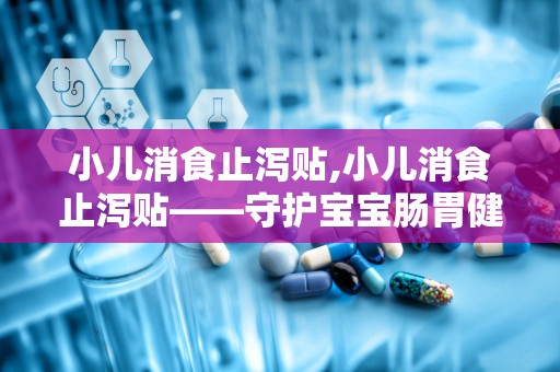 小儿消食止泻贴,小儿消食止泻贴——守护宝宝肠胃健康的守护神