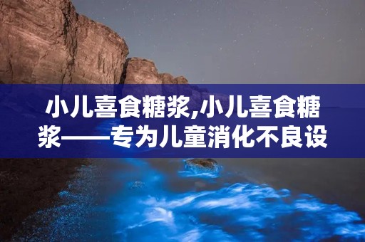 小儿喜食糖浆,小儿喜食糖浆——专为儿童消化不良设计的健脾消食良药