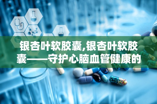 银杏叶软胶囊,银杏叶软胶囊——守护心脑血管健康的天然良药