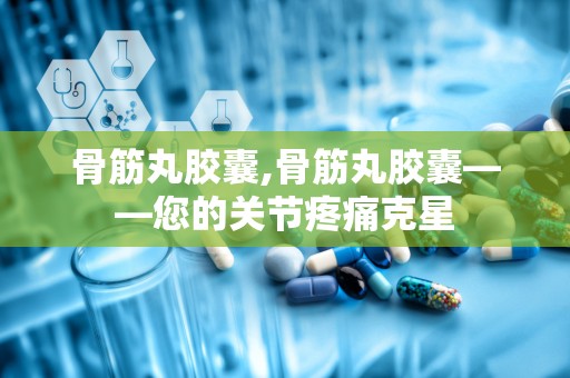 骨筋丸胶囊,骨筋丸胶囊——您的关节疼痛克星