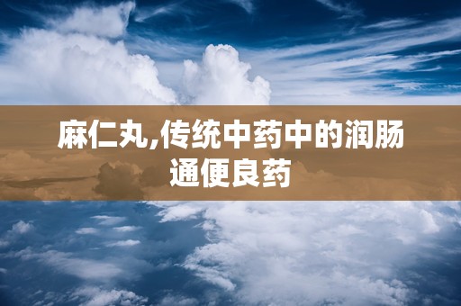 麻仁丸,传统中药中的润肠通便良药