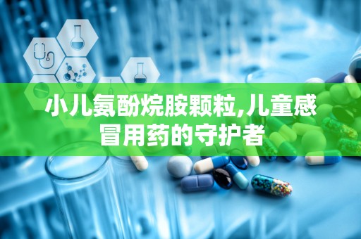小儿氨酚烷胺颗粒,儿童感冒用药的守护者