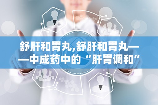 舒肝和胃丸,舒肝和胃丸——中成药中的“肝胃调和”良药