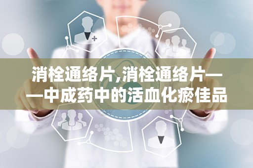 消栓通络片,消栓通络片——中成药中的活血化瘀佳品