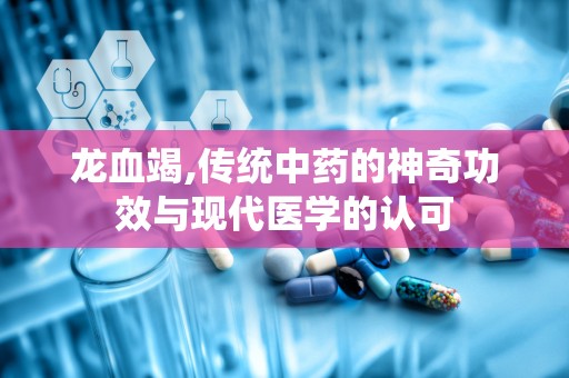 龙血竭,传统中药的神奇功效与现代医学的认可