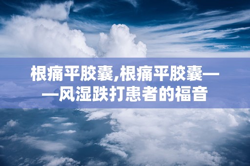 根痛平胶囊,根痛平胶囊——风湿跌打患者的福音