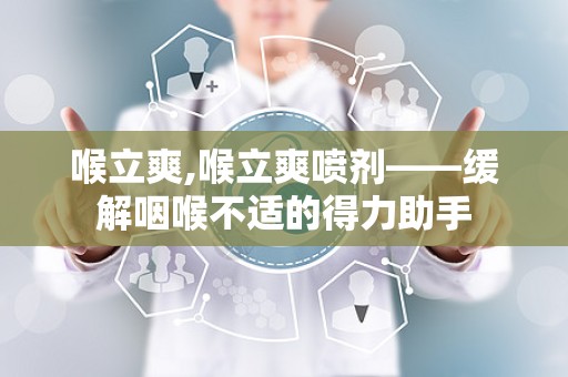 喉立爽,喉立爽喷剂——缓解咽喉不适的得力助手