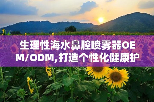 生理性海水鼻腔喷雾器OEM/ODM,打造个性化健康护理解决方案
