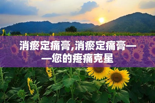 消瘀定痛膏,消瘀定痛膏——您的疼痛克星