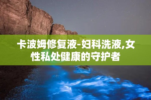 卡波姆修复液-妇科洗液,女性私处健康的守护者