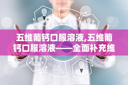 五维葡钙口服溶液,五维葡钙口服溶液——全面补充维生素与钙质的理想选择