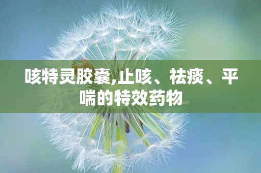 咳特灵胶囊,止咳、祛痰、平喘的特效药物