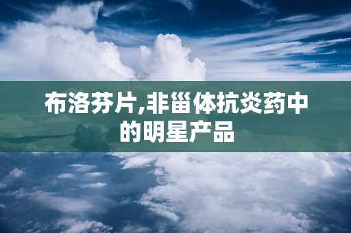 布洛芬片,非甾体抗炎药中的明星产品