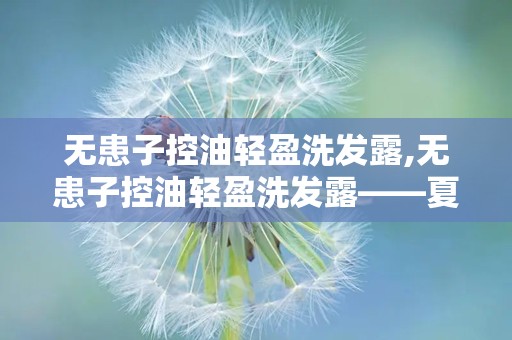 无患子控油轻盈洗发露,无患子控油轻盈洗发露——夏日清爽新选择
