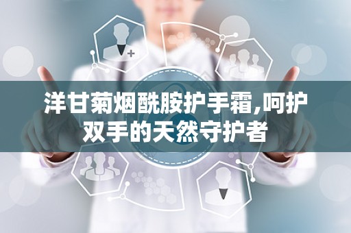 洋甘菊烟酰胺护手霜,呵护双手的天然守护者