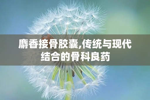 麝香接骨胶囊,传统与现代结合的骨科良药