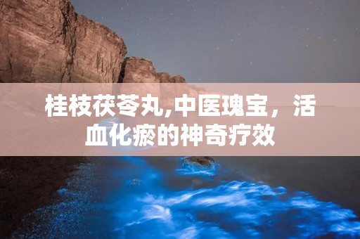 桂枝茯苓丸,中医瑰宝，活血化瘀的神奇疗效