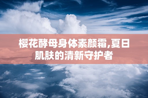 樱花酵母身体素颜霜,夏日肌肤的清新守护者
