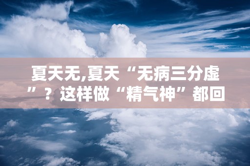 夏天无,夏天“无病三分虚”？这样做“精气神”都回来！