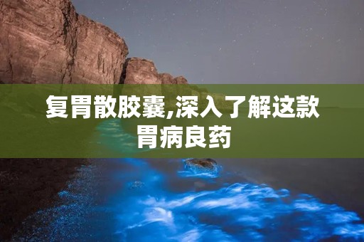 复胃散胶囊,深入了解这款胃病良药