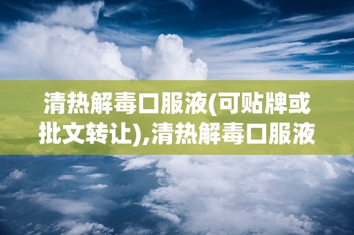 清热解毒口服液(可贴牌或批文转让),清热解毒口服液说明书