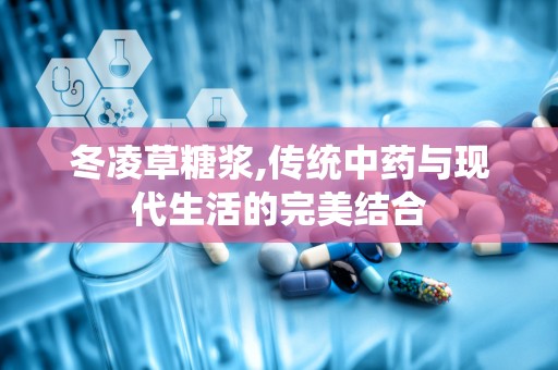 冬凌草糖浆,传统中药与现代生活的完美结合