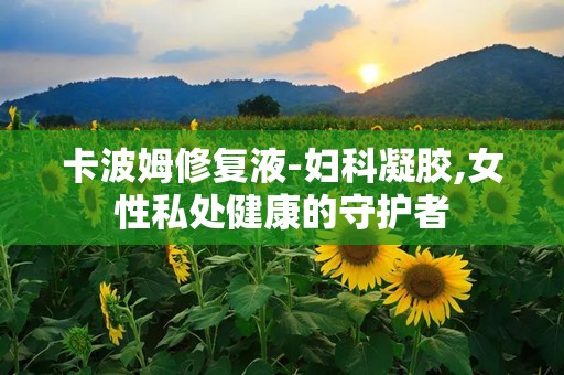 卡波姆修复液-妇科凝胶,女性私处健康的守护者