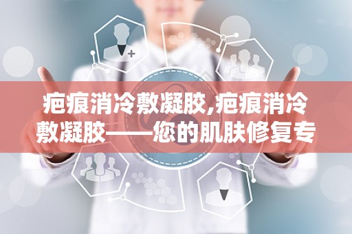 疤痕消冷敷凝胶,疤痕消冷敷凝胶——您的肌肤修复专家