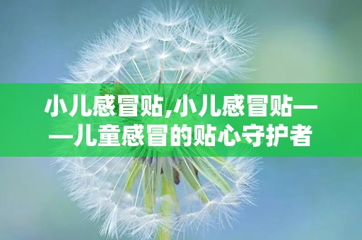 小儿感冒贴,小儿感冒贴——儿童感冒的贴心守护者