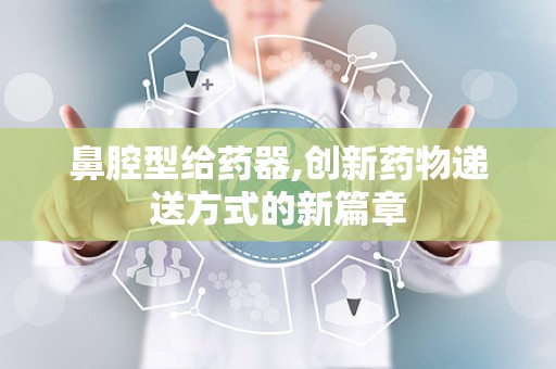 鼻腔型给药器,创新药物递送方式的新篇章