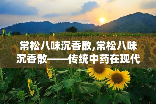 常松八味沉香散,常松八味沉香散——传统中药在现代生活中的应用