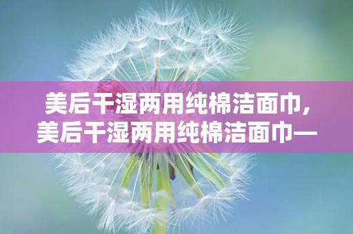 美后干湿两用纯棉洁面巾,美后干湿两用纯棉洁面巾——肌肤护理的贴心小助手