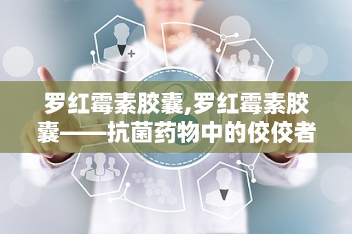 罗红霉素胶囊,罗红霉素胶囊——抗菌药物中的佼佼者