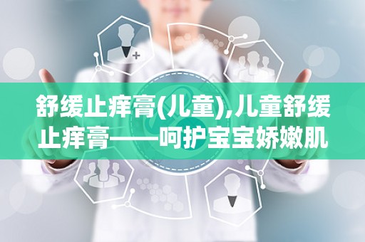 舒缓止痒膏(儿童),儿童舒缓止痒膏——呵护宝宝娇嫩肌肤的守护神