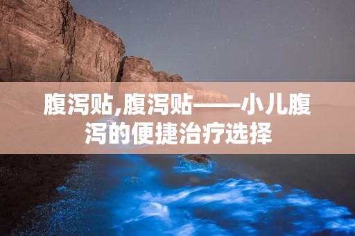 腹泻贴,腹泻贴——小儿腹泻的便捷治疗选择