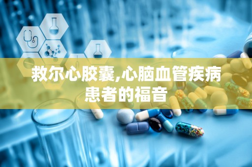 救尔心胶囊,心脑血管疾病患者的福音