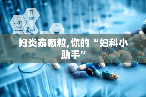 妇炎泰颗粒,你的“妇科小助手”